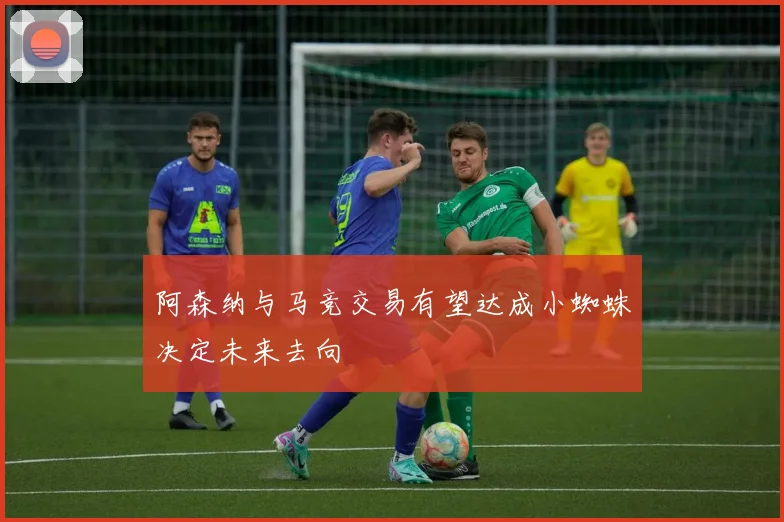 阿森纳与马竞交易有望达成小蜘蛛决定未来去向