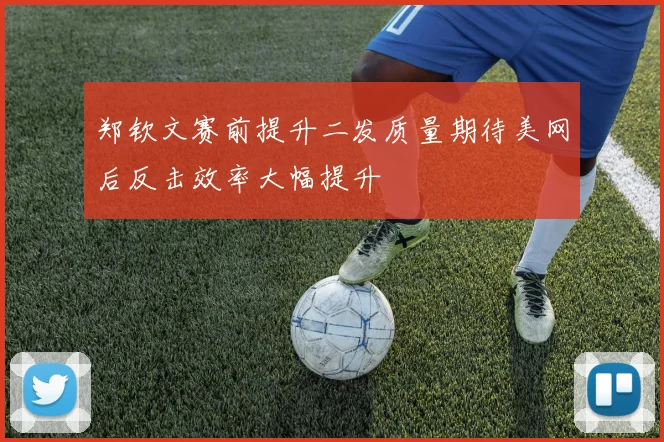 郑钦文赛前提升二发质量期待美网后反击效率大幅提升