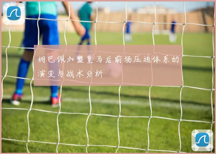 姆巴佩加盟皇马后前场压迫体系的演变与战术分析