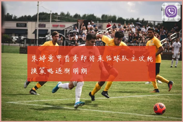 朱婷意甲首秀即将来临球队主攻轮换策略逐渐明朗